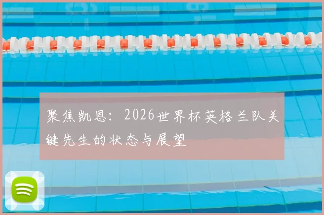 聚焦凯恩：2026世界杯英格兰队关键先生的状态与展望