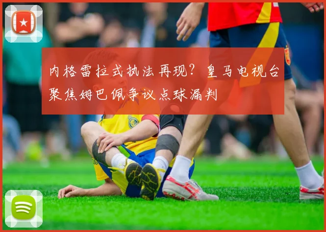 内格雷拉式执法再现?皇马电视台聚焦姆巴佩争议点球漏判