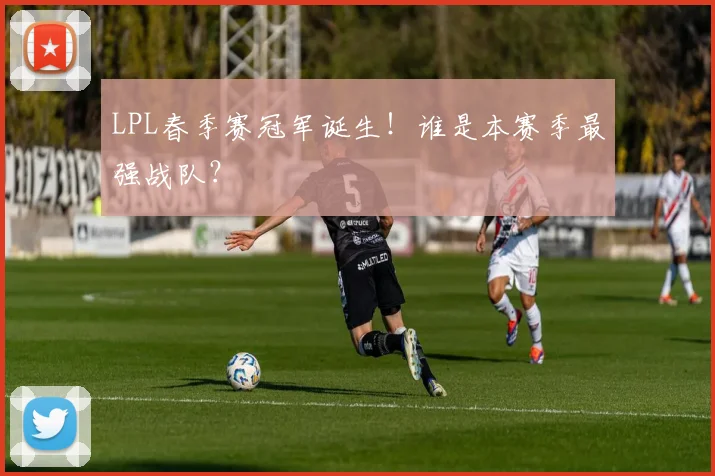 LPL春季赛冠军诞生！谁是本赛季最强战队？