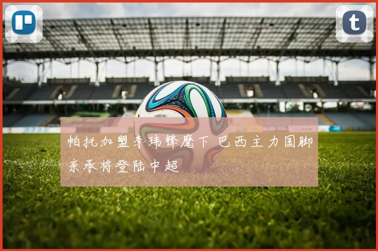 帕托加盟李玮锋麾下 巴西主力国脚亲承将登陆中超