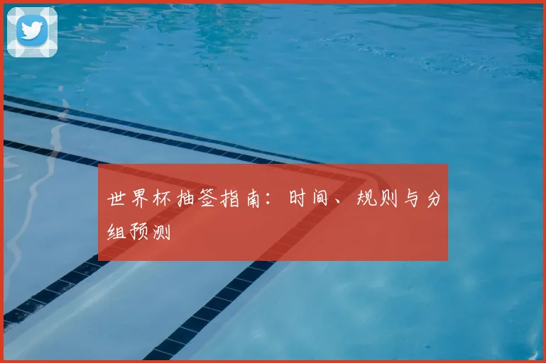 世界杯抽签指南:时间、规则与分组预测
