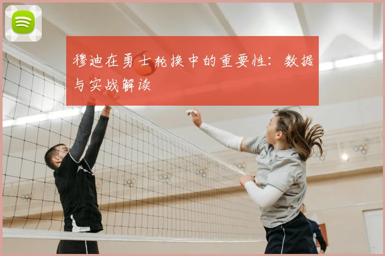 穆迪在勇士轮换中的重要性：数据与实战解读