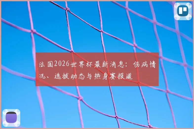 法国2026世界杯最新消息：伤病情况、选拔动态与热身赛报道