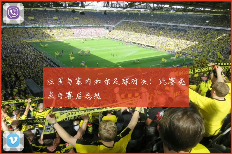 法国与塞内加尔足球对决：比赛亮点与赛后总结