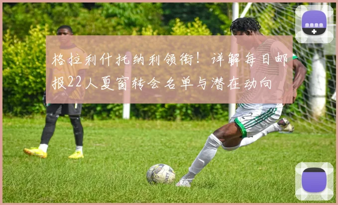 格拉利什托纳利领衔!详解每日邮报22人夏窗转会名单与潜在动向