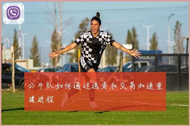 公牛队如何通过选秀和交易加速重建进程