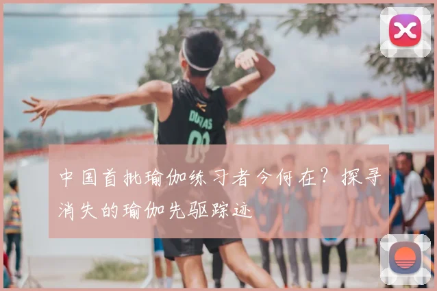 中国首批瑜伽练习者今何在？探寻消失的瑜伽先驱踪迹