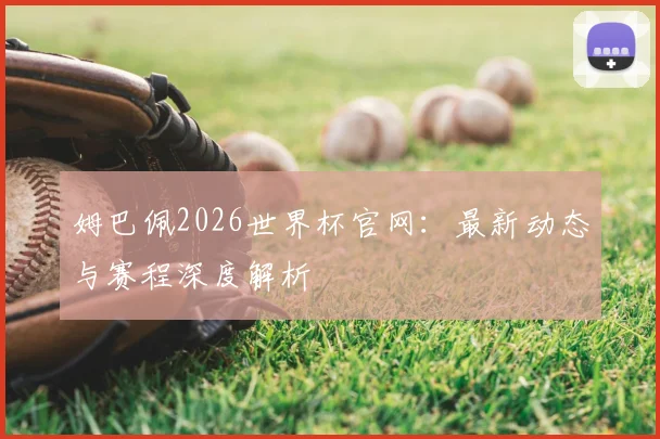 姆巴佩2026世界杯官网：最新动态与赛程深度解析