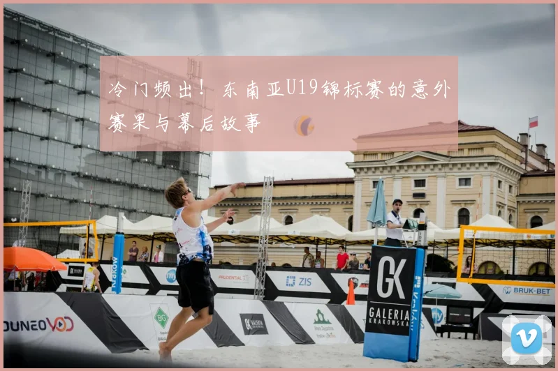 冷门频出!东南亚U19锦标赛的意外赛果与幕后故事