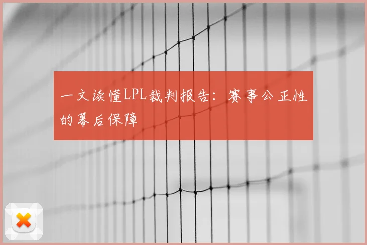 一文读懂LPL裁判报告：赛事公正性的幕后保障