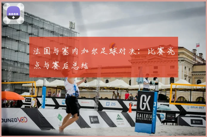 法国与塞内加尔足球对决：比赛亮点与赛后总结