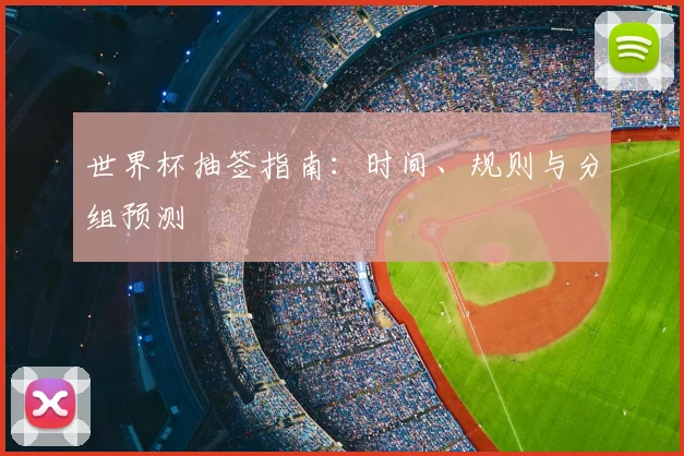 世界杯抽签指南:时间、规则与分组预测