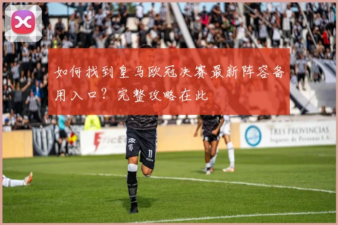 如何找到皇马欧冠决赛最新阵容备用入口？完整攻略在此