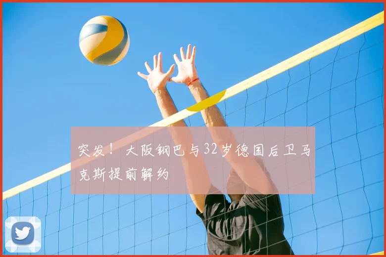 突发!大阪钢巴与32岁德国后卫马克斯提前解约