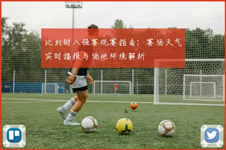 比利时八强赛观赛指南：赛场天气实时播报与场地环境解析