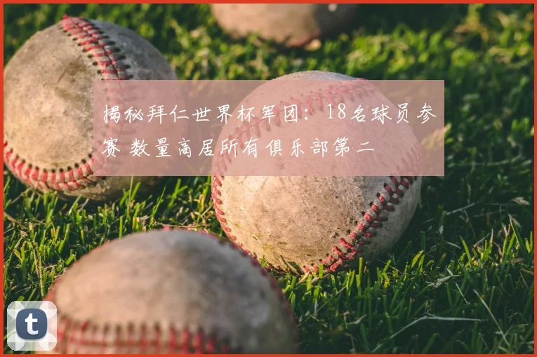 揭秘拜仁世界杯军团:18名球员参赛 数量高居所有俱乐部第二