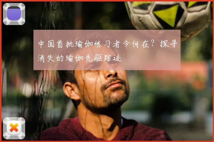 中国首批瑜伽练习者今何在？探寻消失的瑜伽先驱踪迹
