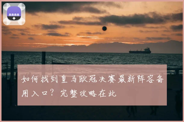 如何找到皇马欧冠决赛最新阵容备用入口？完整攻略在此