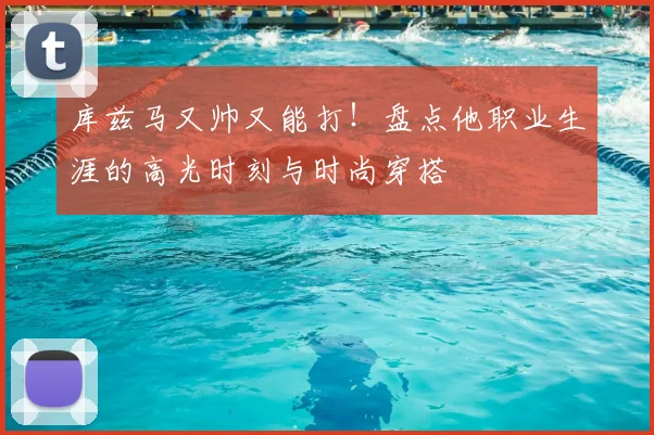 库兹马又帅又能打！盘点他职业生涯的高光时刻与时尚穿搭