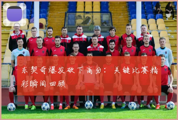 东契奇爆发砍下高分：关键比赛精彩瞬间回顾