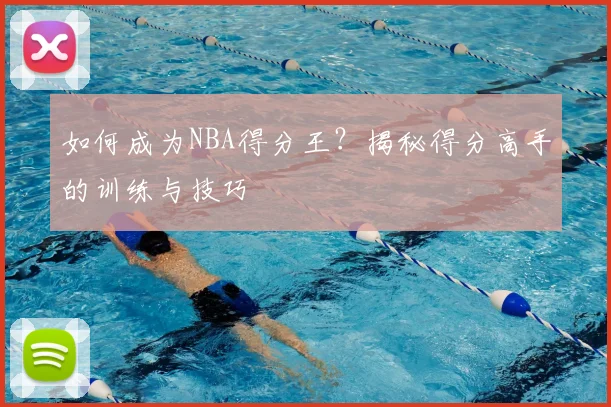 如何成为NBA得分王？揭秘得分高手的训练与技巧