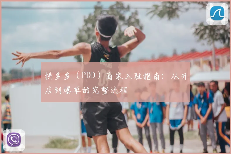 拼多多（PDD）商家入驻指南：从开店到爆单的完整流程