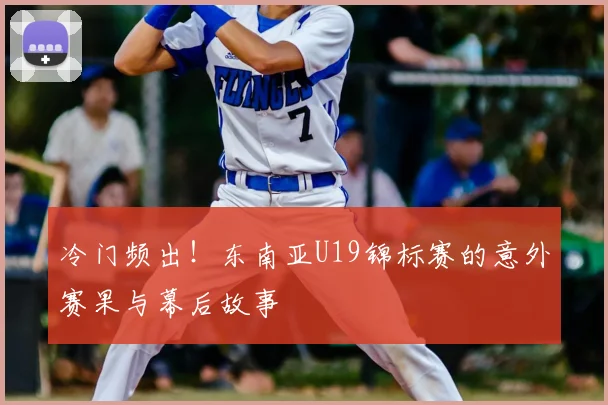 冷门频出！东南亚U19锦标赛的意外赛果与幕后故事