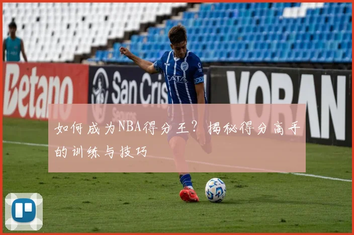 如何成为NBA得分王？揭秘得分高手的训练与技巧