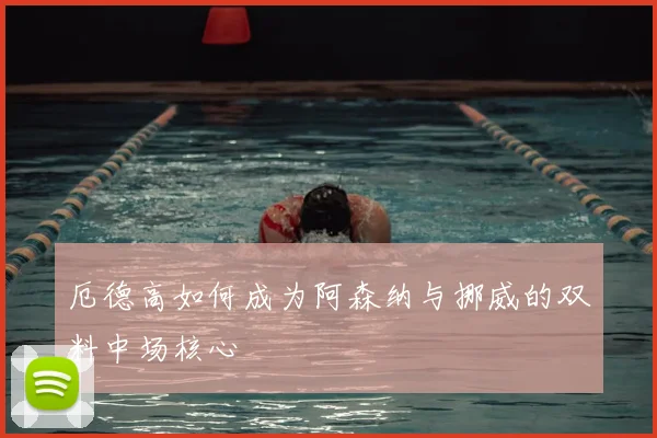 厄德高如何成为阿森纳与挪威的双料中场核心