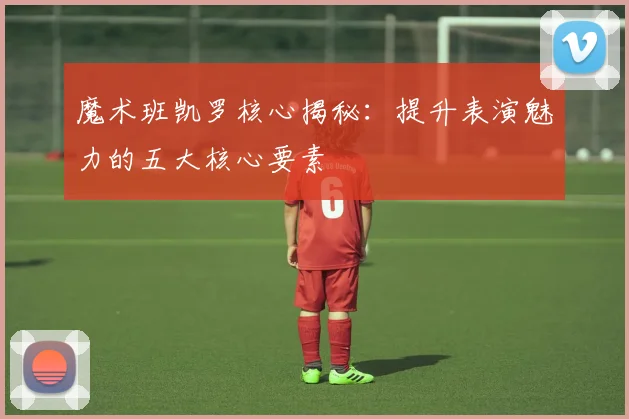 魔术班凯罗核心揭秘：提升表演魅力的五大核心要素