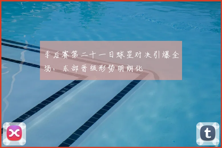 季后赛第二十一日球星对决引爆全场，东部晋级形势明朗化