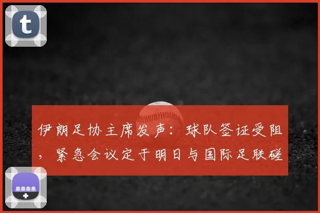 伊朗足协主席发声：球队签证受阻，紧急会议定于明日与国际足联磋商