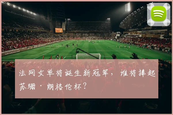 法网女单将诞生新冠军，谁将捧起苏珊·朗格伦杯？
