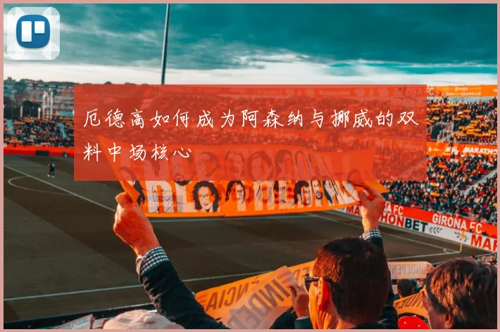 厄德高如何成为阿森纳与挪威的双料中场核心