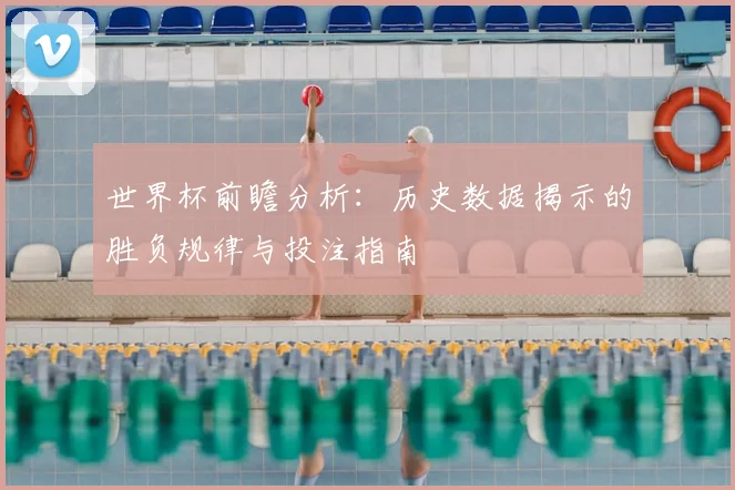 世界杯前瞻分析:历史数据揭示的胜负规律与投注指南