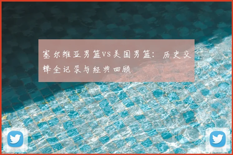 塞尔维亚男篮vs美国男篮：历史交锋全记录与经典回顾