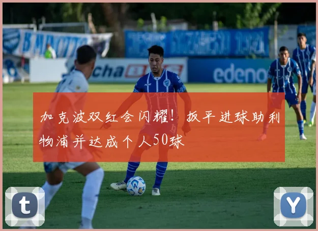 加克波双红会闪耀!扳平进球助利物浦并达成个人50球