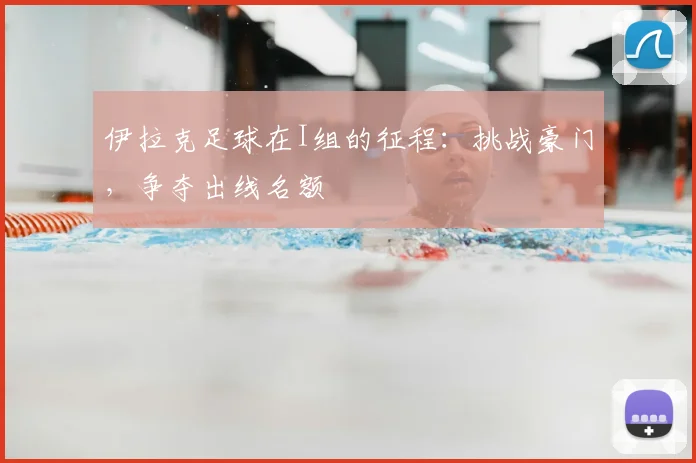 伊拉克足球在I组的征程:挑战豪门,争夺出线名额