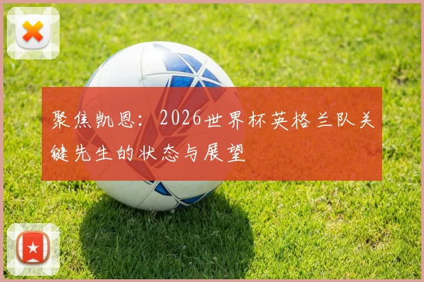 聚焦凯恩：2026世界杯英格兰队关键先生的状态与展望