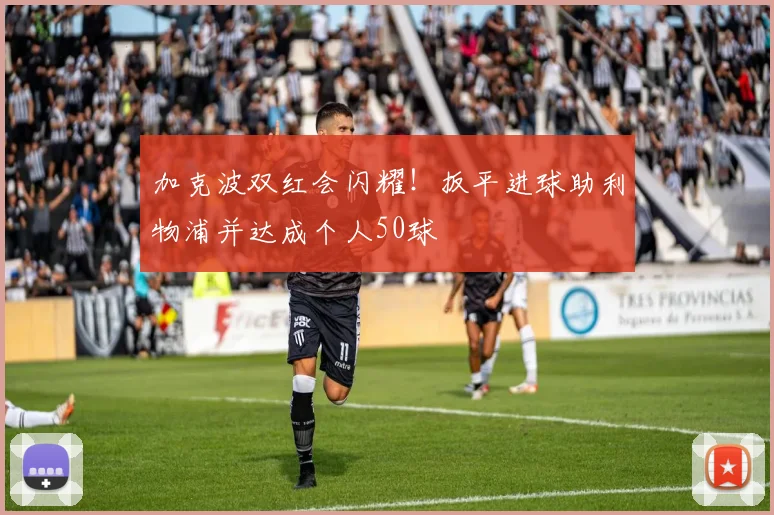 加克波双红会闪耀!扳平进球助利物浦并达成个人50球